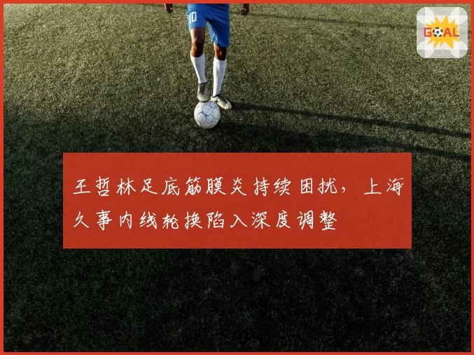 王哲林足底筋膜炎持续困扰,上海久事内线轮换陷入深度调整