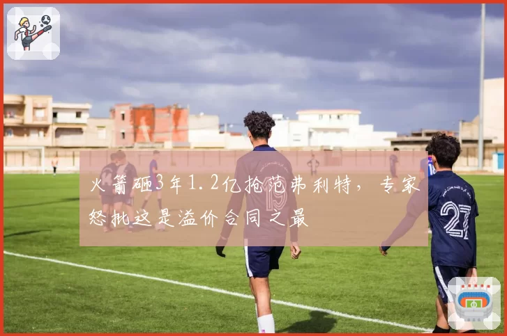 火箭砸3年1.2亿抢范弗利特,专家怒批这是溢价合同之最