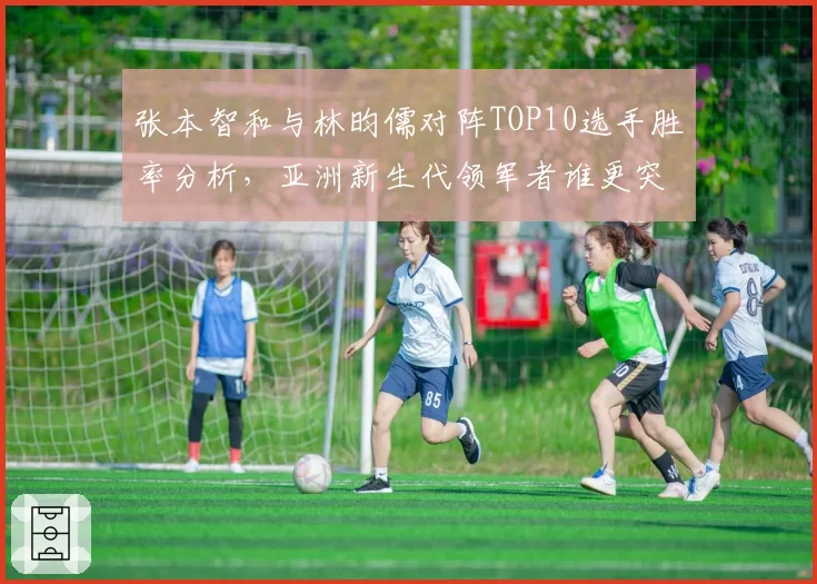 张本智和与林昀儒对阵TOP10选手胜率分析,亚洲新生代领军者谁更突出?