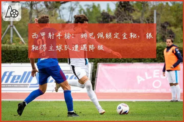 西甲射手榜：姆巴佩锁定金靴，银靴得主球队遭遇降级