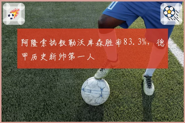 阿隆索执教勒沃库森胜率83.3%，德甲历史新帅第一人