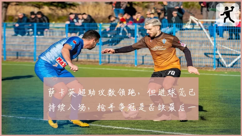 萨卡英超助攻数领跑,但进球荒已持续八场,枪手争冠是否缺最后一环?