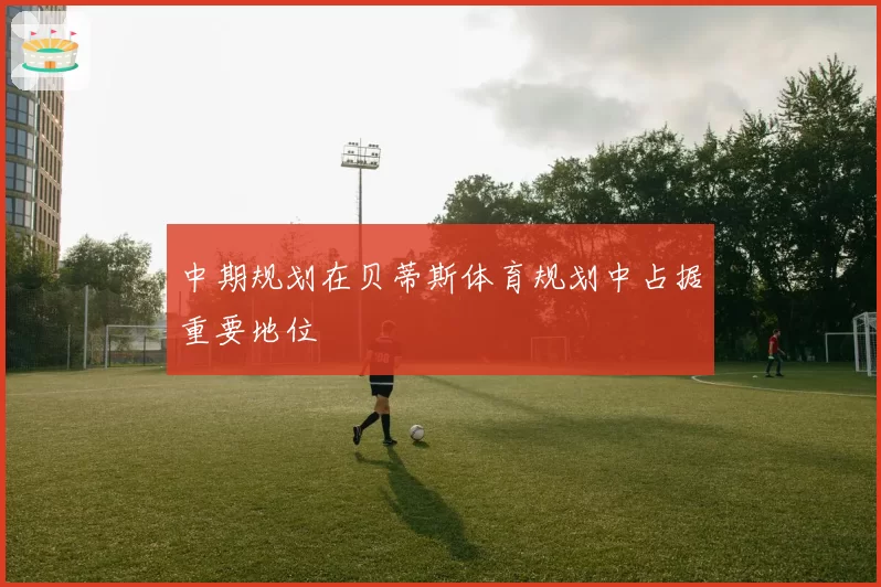 中期规划在贝蒂斯体育规划中占据重要地位