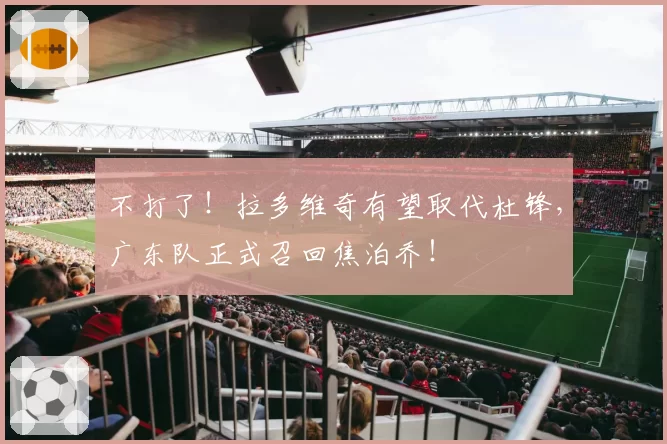 不打了！拉多维奇有望取代杜锋，广东队正式召回焦泊乔！