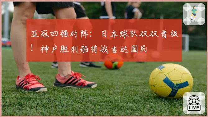 亚冠四强对阵：日本球队双双晋级！神户胜利船将战吉达国民