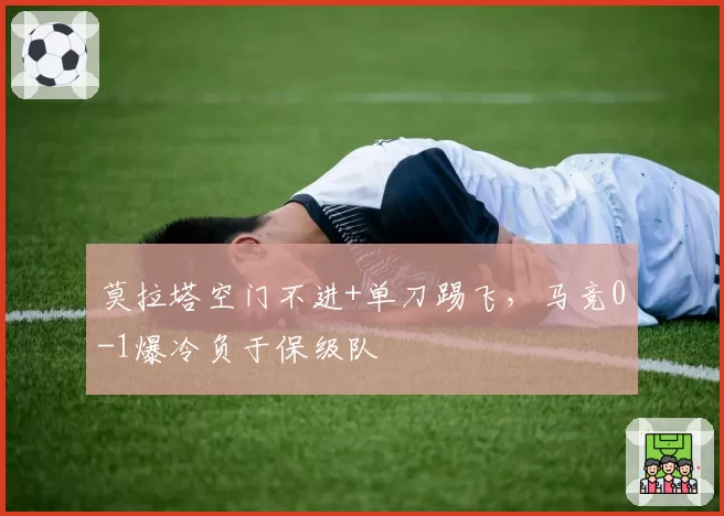 莫拉塔空门不进+单刀踢飞,马竞0-1爆冷负于保级队