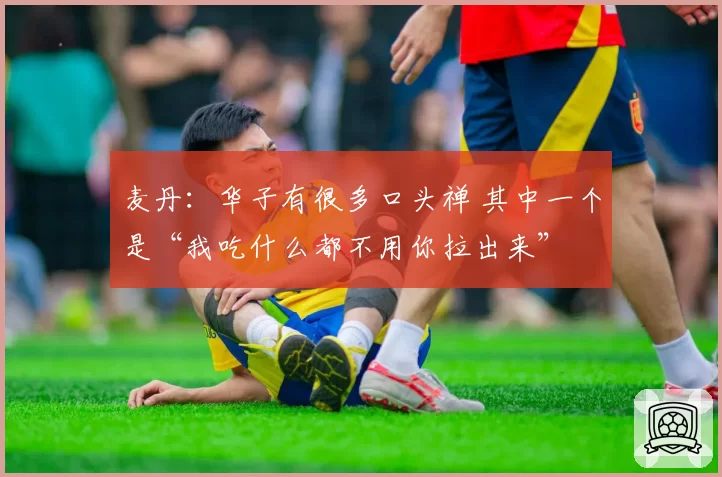 麦丹：华子有很多口头禅 其中一个是“我吃什么都不用你拉出来”