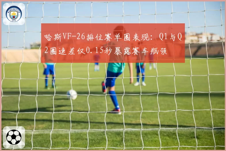 哈斯VF-26排位赛单圈表现:Q1与Q2圈速差仅0.15秒暴露赛车瓶颈