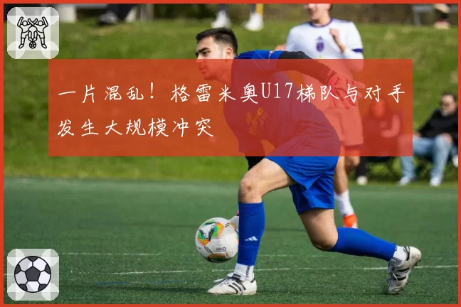 一片混乱！格雷米奥U17梯队与对手发生大规模冲突