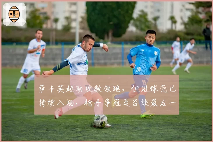 萨卡英超助攻数领跑,但进球荒已持续八场,枪手争冠是否缺最后一环?