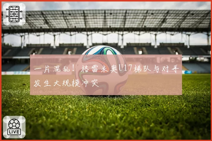 一片混乱！格雷米奥U17梯队与对手发生大规模冲突