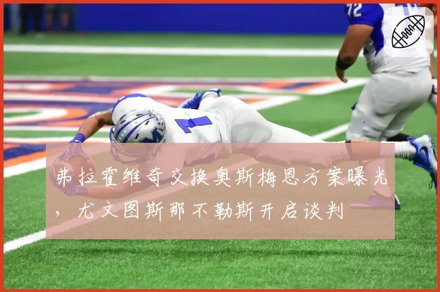 弗拉霍维奇交换奥斯梅恩方案曝光，尤文图斯那不勒斯开启谈判