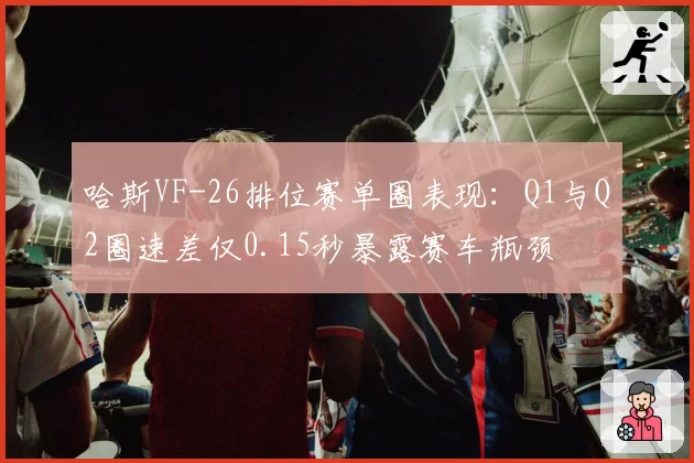 哈斯VF-26排位赛单圈表现:Q1与Q2圈速差仅0.15秒暴露赛车瓶颈