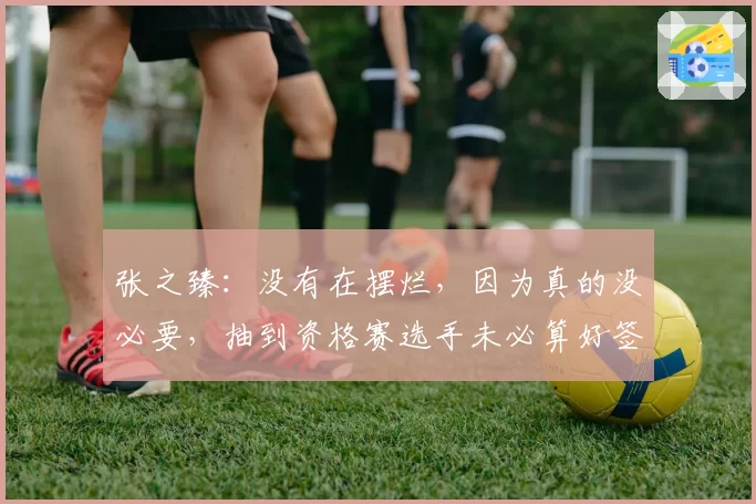 张之臻：没有在摆烂，因为真的没必要，抽到资格赛选手未必算好签