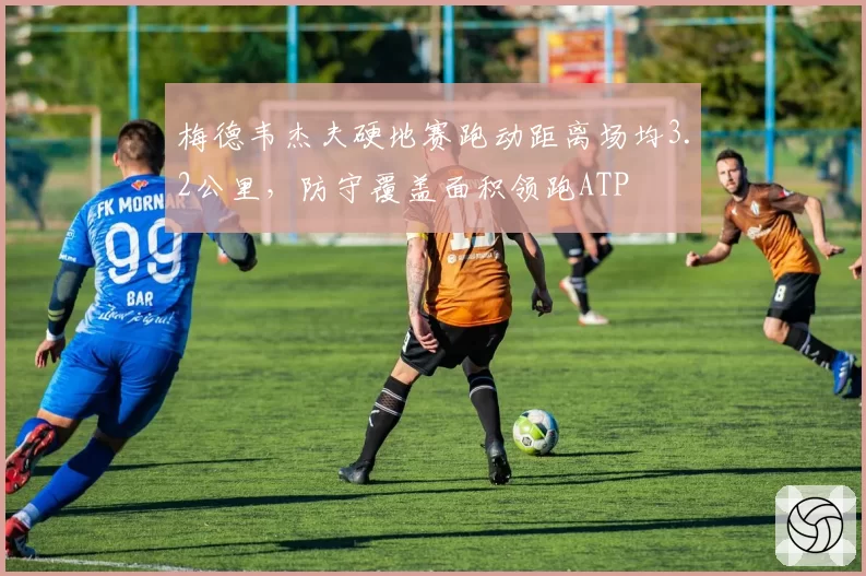 梅德韦杰夫硬地赛跑动距离场均3.2公里,防守覆盖面积领跑ATP