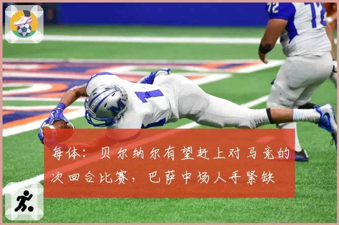 每体：贝尔纳尔有望赶上对马竞的次回合比赛，巴萨中场人手紧缺