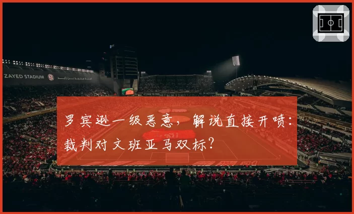 罗宾逊一级恶意,解说直接开喷:裁判对文班亚马双标?