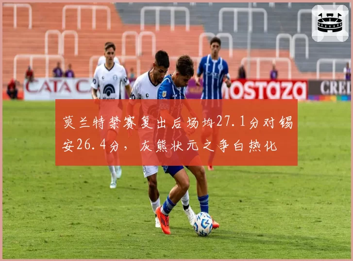 莫兰特禁赛复出后场均27.1分对锡安26.4分，灰熊状元之争白热化