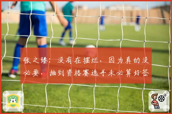 张之臻:没有在摆烂,因为真的没必要,抽到资格赛选手未必算好签