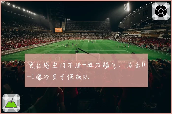 莫拉塔空门不进+单刀踢飞，马竞0-1爆冷负于保级队