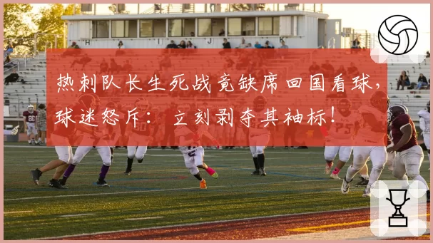 热刺队长生死战竟缺席回国看球，球迷怒斥：立刻剥夺其袖标！
