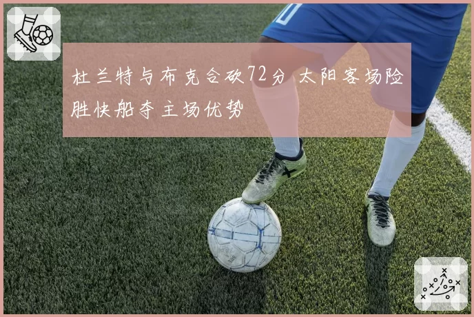 杜兰特与布克合砍72分 太阳客场险胜快船夺主场优势