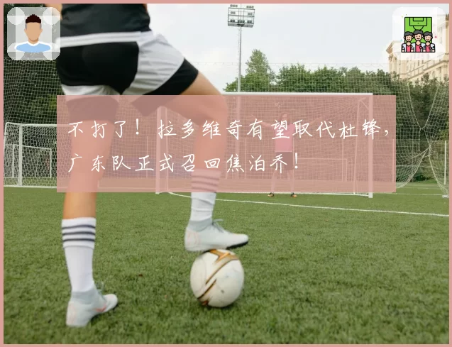 不打了！拉多维奇有望取代杜锋，广东队正式召回焦泊乔！