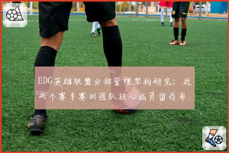 EDG英雄联盟分部管理架构研究：近两个赛季赛训团队核心成员留存率仅33%