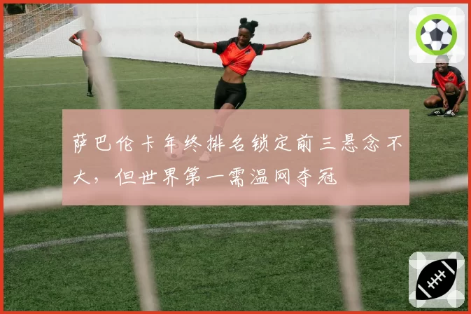 萨巴伦卡年终排名锁定前三悬念不大,但世界第一需温网夺冠