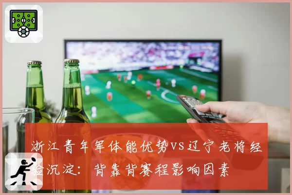 浙江青年军体能优势vs辽宁老将经验沉淀:背靠背赛程影响因素