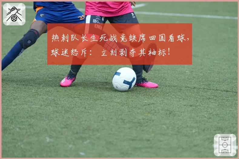 热刺队长生死战竟缺席回国看球，球迷怒斥：立刻剥夺其袖标！