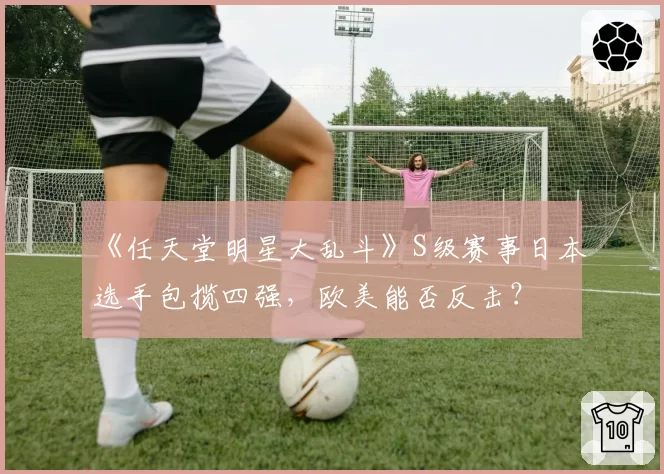 《任天堂明星大乱斗》S级赛事日本选手包揽四强，欧美能否反击？