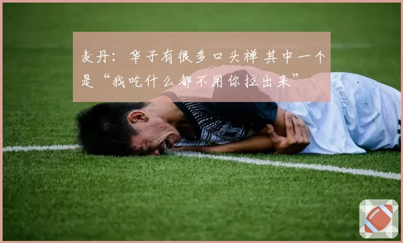 麦丹：华子有很多口头禅 其中一个是“我吃什么都不用你拉出来”