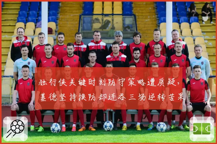 独行侠关键时刻防守策略遭质疑，基德坚持换防却连吞三场逆转苦果