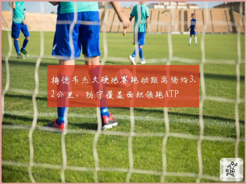 梅德韦杰夫硬地赛跑动距离场均3.2公里,防守覆盖面积领跑ATP
