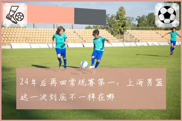 24年后再回常规赛第一，上海男篮这一次到底不一样在哪