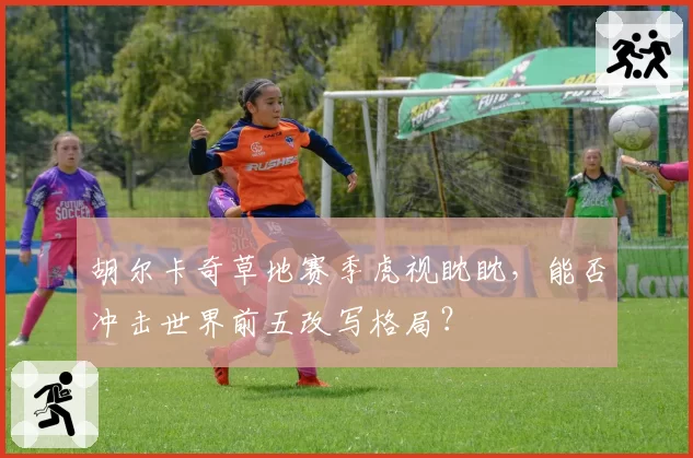 胡尔卡奇草地赛季虎视眈眈，能否冲击世界前五改写格局？
