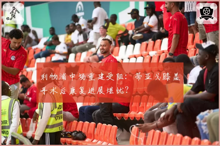 利物浦中场重建受阻:蒂亚戈膝盖手术后康复进展堪忧?