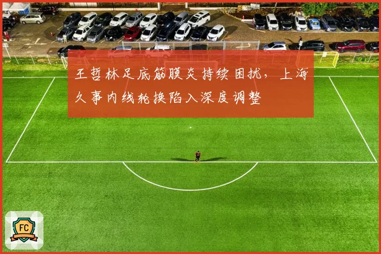 王哲林足底筋膜炎持续困扰,上海久事内线轮换陷入深度调整