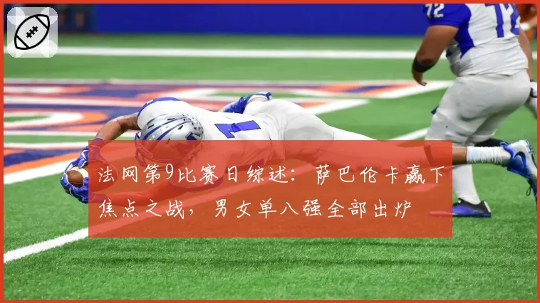 法网第9比赛日综述:萨巴伦卡赢下焦点之战,男女单八强全部出炉