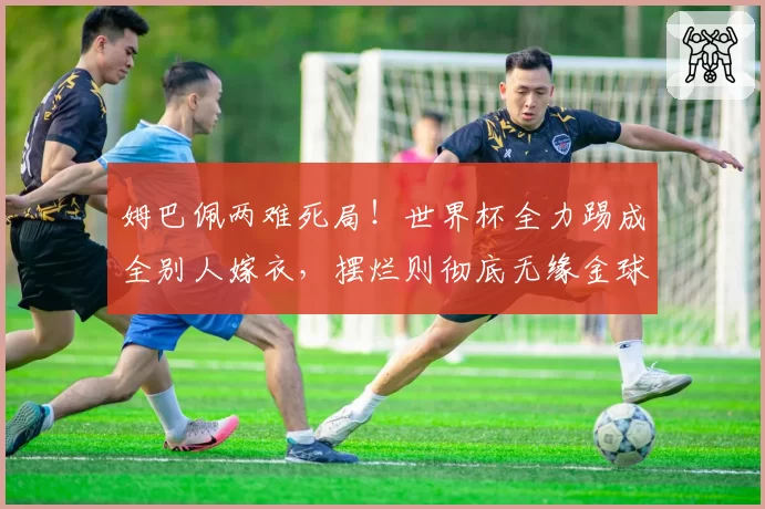 姆巴佩两难死局!世界杯全力踢成全别人嫁衣,摆烂则彻底无缘金球