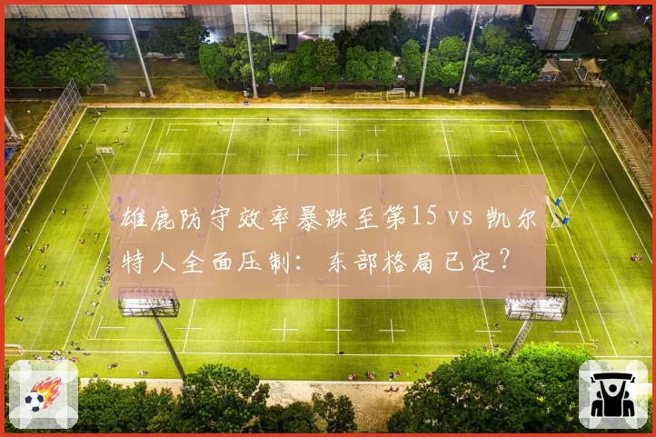 雄鹿防守效率暴跌至第15 vs 凯尔特人全面压制:东部格局已定?