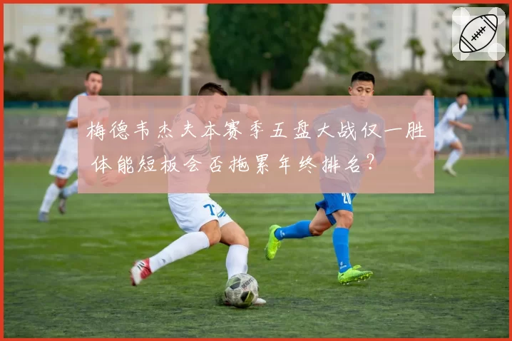 梅德韦杰夫本赛季五盘大战仅一胜 体能短板会否拖累年终排名?