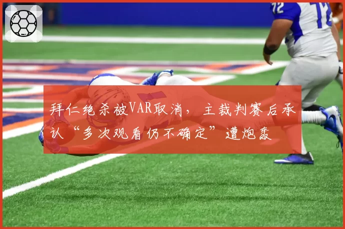 拜仁绝杀被VAR取消,主裁判赛后承认“多次观看仍不确定”遭炮轰