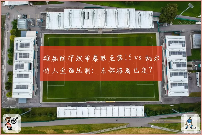 雄鹿防守效率暴跌至第15 vs 凯尔特人全面压制:东部格局已定?