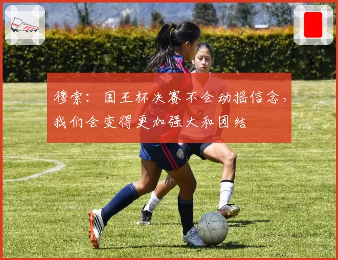 穆索：国王杯决赛不会动摇信念，我们会变得更加强大和团结