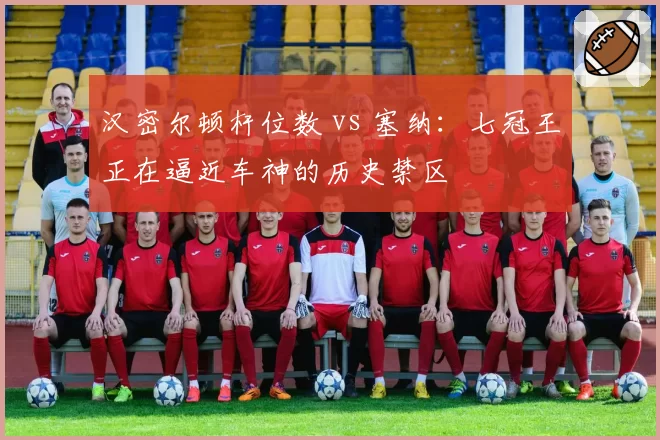 汉密尔顿杆位数 vs 塞纳:七冠王正在逼近车神的历史禁区
