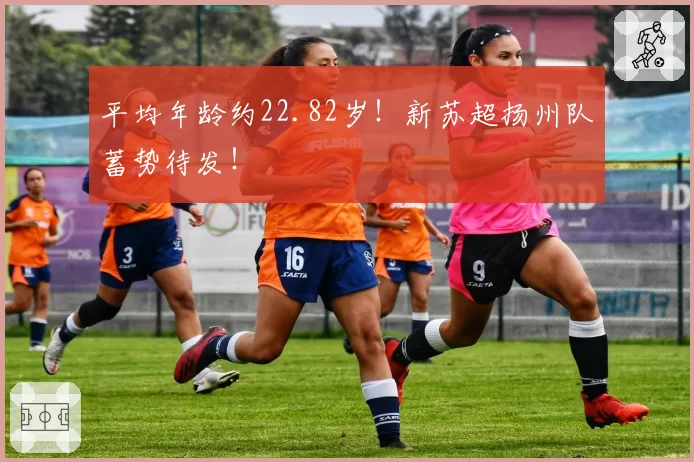 平均年龄约22.82岁！新苏超扬州队蓄势待发！