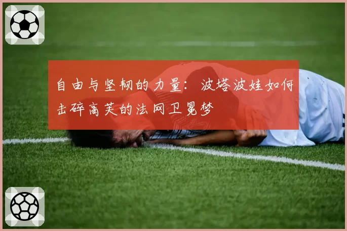 自由与坚韧的力量：波塔波娃如何击碎高芙的法网卫冕梦