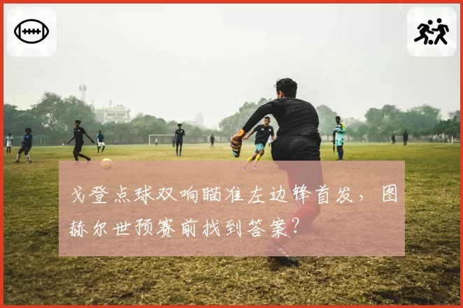 戈登点球双响瞄准左边锋首发,图赫尔世预赛前找到答案?